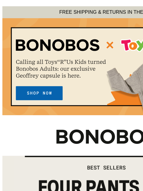 The best sellers getting the most love. Web Version FREE SHIPPING & RETURNS IN THE US Bonobos X ToysRUs Collaboration Trending Pants - Wear Now & Later Our signature pants and jeans are