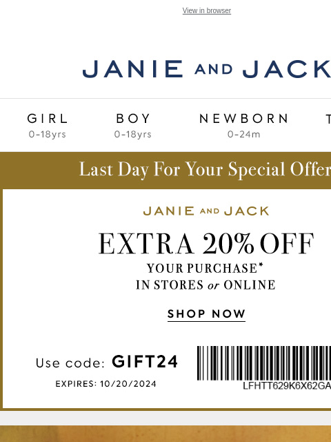 Use code GIFT24 during our event, only until tonight. View in browser Stores Janie and Jack Girl Boy Newborn Tween Janie and Jack Girl Boy Newborn Tween 20% off your purchase Girl Boy Newborn Girl