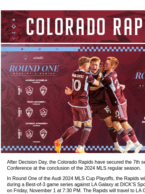 The Rapids will take on LA GALAXY on Friday, November 1 CR_Header_600x100.jpg Colorado Rapids Audi 2024 MLS Cup Playoffs - Round One Locked In! After Decision Day, the Colorado Rapids have secured the