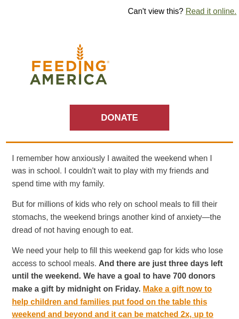 2x your impact before the weekend! | Can't view this? Read it online. Feeding America. DONATE I remember how anxiously I awaited the weekend when I was in school. I couldn't wait to play with