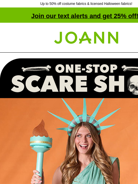 Up to 50% off costume fabrics & licensed Halloween fabrics! Join our text alerts and get 25% off! † Joann.com® One-stop scare shop. 10 Days of Costuming. Statue of Liberty costume. GET PROJECT LAST