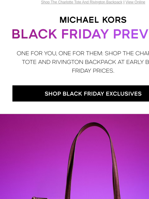 Shop The Charlotte Tote And Rivington Backpack | View Online MICHAEL KORS Black Friday Preview ONE FOR YOU, ONE FOR THEM: SHOP THE CHARLOTTE TOTE AND RIVINGTON BACKPACK AT EARLY BLACK FRIDAY PRICES.