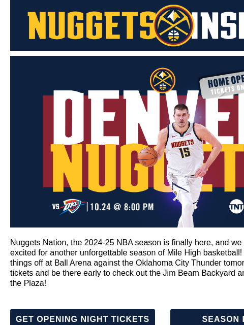 Home Opener, Altitude+ Launch and Broadcast Schedule Nuggets v Thunder - October 24 Nuggets Nation, the 2024-25 NBA season is finally here, and we couldn't be more excited for another unforgettable