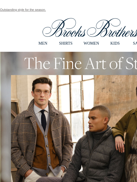 Outstanding style for the season. View in web browser Brooks Brothers MEN SHIRTS WOMEN KIDS SALE The Fine Art of Style. Sumptuous details, luxurious texture and perfect lines: our newest collection