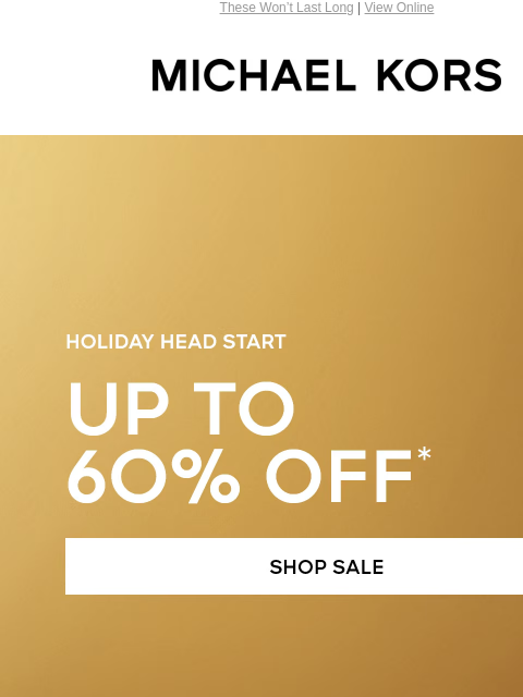 These Won't Last Long | View Online MICHAEL KORS HOLIDAY HEAD START UP TO 60% OFF* SHOP SALE HANDBAGS SHOES CLOTHING WATCHES WALLETS MENS Enjoy Free Ground Shipping On All Purchases Of $75 Or More.