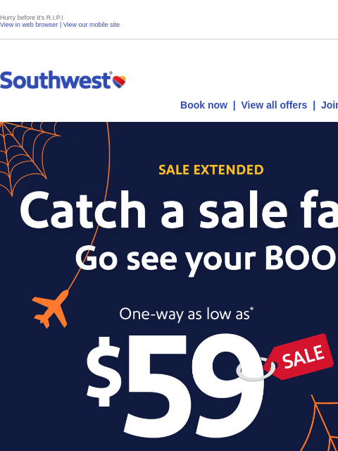 Hurry before it's RIP! View in web browser | View our mobile site Log in | Enroll Southwest October 24 Book now | View all offers | Join Rapid Rewards® DECEMBER TRAVEL INCLUDED. Catch a sale fare.