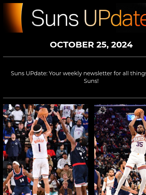 Suns UpDate OCTOBER 25, 2024 Suns UPdate: Your weekly newsletter for all things Phoenix Suns! SUNS BASKETBALL IS BACK IN THE VALLEY! Join us for the Coca-Cola Fry's Food Stores Tip-Off this