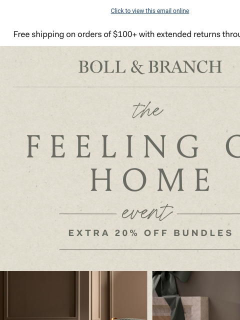 Get the comfort & warmth you crave Click to view this email online BOLL & BRANCH THE FEELING OF HOME EVENT EXTRA 20% OFF BUNDLES CODE BUNDLE20 SHOP NOW The Feeling Of Your Coolest Night's