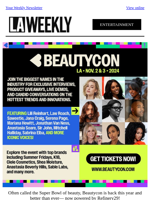 Your Weekly Newsletter View online ENTERTAINMENT Often called the Super Bowl of beauty, Beautycon is back this year and better than ever— now powered by Refinery29! Stop by next weekend for a killer