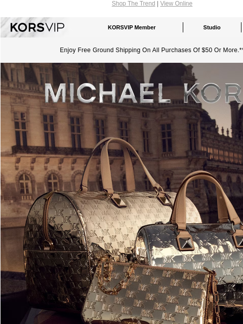 Shop The Trend | View Online KORSVIP KORSVIP Member Studio Points: 100 Enjoy Free Ground Shipping On All Purchases Of $50 Or More.** MICHAEL KORS Our favorite bags of the season are designed to dazzle.