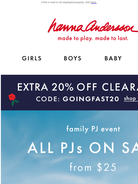 Plus, EXTRA 20% off Clearance this weekend only! If this e-mail is not displayed properly, click here. Hanna Andersson | made to play. made to last. GIRLS BOYS BABY NEW ARRIVALS *EXTRA 20% OFF