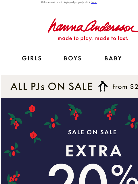 This weekend only! Open for code... If this e-mail is not displayed properly, click here. Hanna Andersson | made to play. made to last. GIRLS BOYS BABY NEW ARRIVALS ALL PJs ON SALE from $25 | shop now