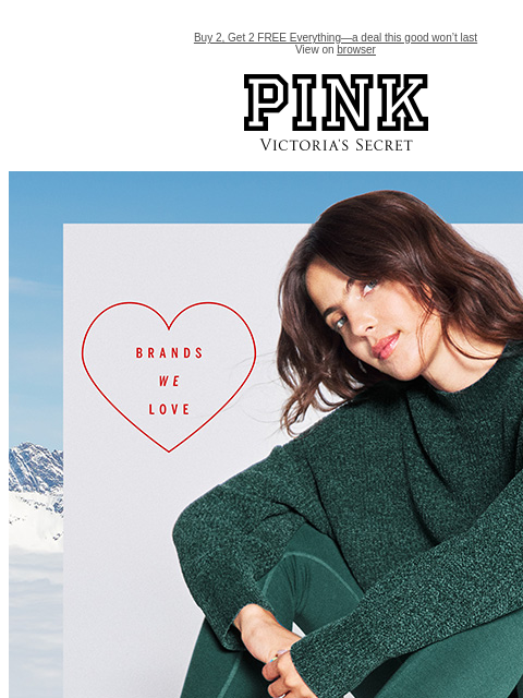 Buy 2, Get 2 FREE Everything—a deal this good won't last View on browser PINK Victoria's Secret VSCC Available Credit feature cta cta Shop Now Shop Now Shop Now Shop Apparel Shop Bras Shop