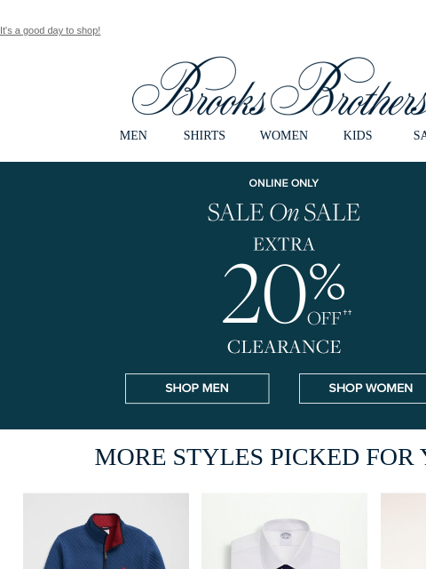 It's a good day to shop! View in web browser Brooks Brothers MEN SHIRTS WOMEN KIDS SALE Online Only. Sale On Sale. Extra 20% Off Clearance Shop Men Shop Women MORE STYLES PICKED FOR YOU MEN ›