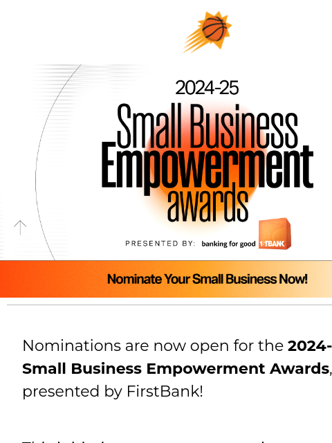 FirstBank Empowerment Awards are live! Suns sunburst logo 2024-25 Small Business Empowerment Award Nominations are now open for the 2024-25 Small Business Empowerment Awards, presented by FirstBank!