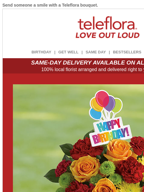 Send someone a smile with a Teleflora bouquet. View in browser ‌ teleflora BIRTHDAY | GET WELL | SAME DAY | BESTSELLERS | DEAL OF THE DAY SAME-DAY DELIVERY AVAILABLE ON ALL BOUQUETS! 100% local florist