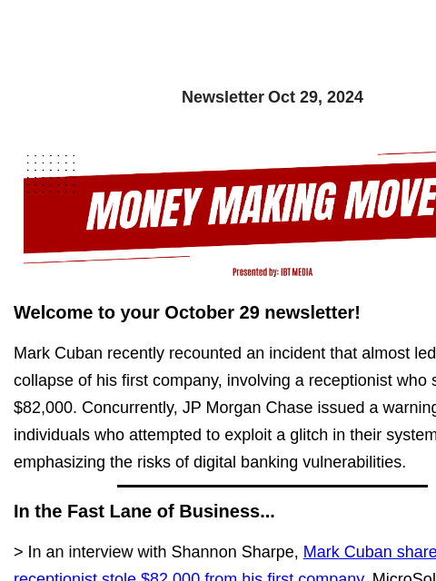 Newsletter Oct 29, 2024 Welcome to your October 29 newsletter! Mark Cuban recently recounted an incident that almost led to the collapse of his first company, involving a receptionist who stole $82000.