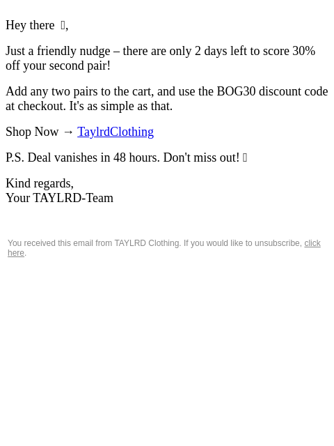 Hey there ⏰, Just a friendly nudge – there are only 2 days left to score 30% off your second pair! Add any two pairs to the cart, and use the BOG30 discount code at checkout. It's as simple as that