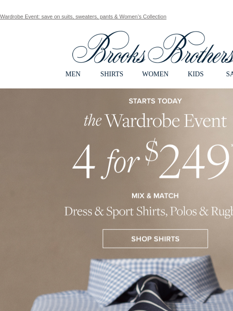 Wardrobe Event: save on suits, sweaters, pants & Women's Collection View in web browser Brooks Brothers MEN SHIRTS WOMEN KIDS SALE STARTS TODAY. the Wardrobe Event. 4 for $249**. MIX &