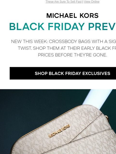 These Are Sure To Sell Fast | View Online MICHAEL KORS BLACK FRIDAY PREVIEW NEW THIS WEEK: CROSSBODY BAGS WITH A SIGNATURE TWIST. SHOP THEM AT THEIR EARLY BLACK FRIDAY PRICES BEFORE THEY'RE GONE.