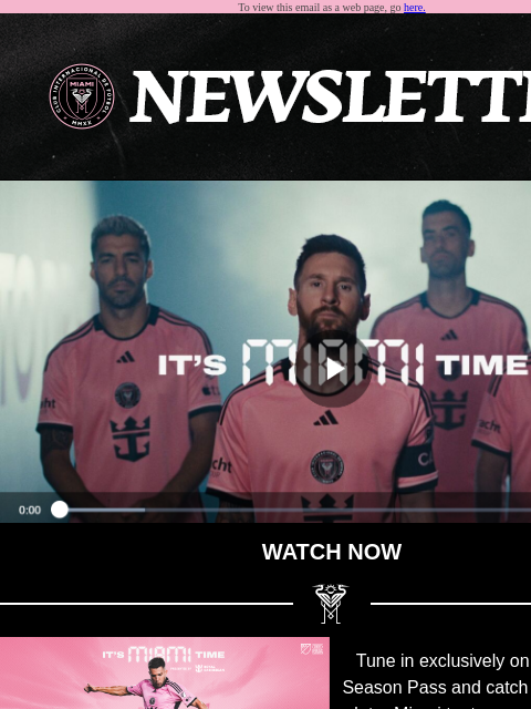 Catch Up On All Things Inter Miami To view this email as a web page, go here. WATCH NOW Tune in exclusively on Apple TV MLS Season Pass and catch all the action as Inter Miami try to secure a spot in