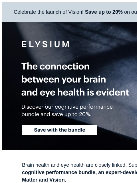 Discover the power of Vision + Matter, plus save up to 20%. Celebrate the launch of Vision! Save up to 20% on our cognitive performance bundle. ELYSIUM | The connection between your brain and eye