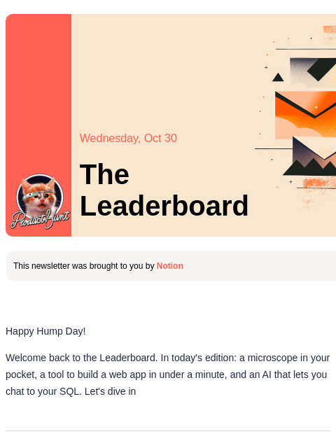 This app is perfect for everyone wanting to build a Product Hunt clone Product Hunt Wednesday, Oct 30 The Leaderboard This newsletter was brought to you by Notion Happy Hump Day! Welcome back to the