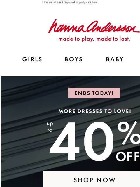 Plus, last chance to save up to 40% off cozy layers! If this e-mail is not displayed properly, click here. Hanna Andersson | made to play. made to last. Shop girls clothes. Shop boys clothes. Shop baby