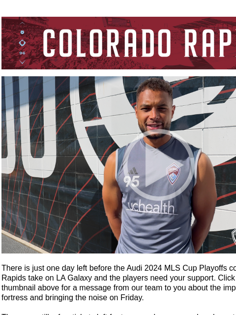 The Playoffs are Coming to Colorado TOMORROW! CR_Header_600x100.jpg A Message from the Rapids Ahead of the Audi 2024 MLS Cup Playoffs There is just one day left before the Audi 2024 MLS Cup Playoffs