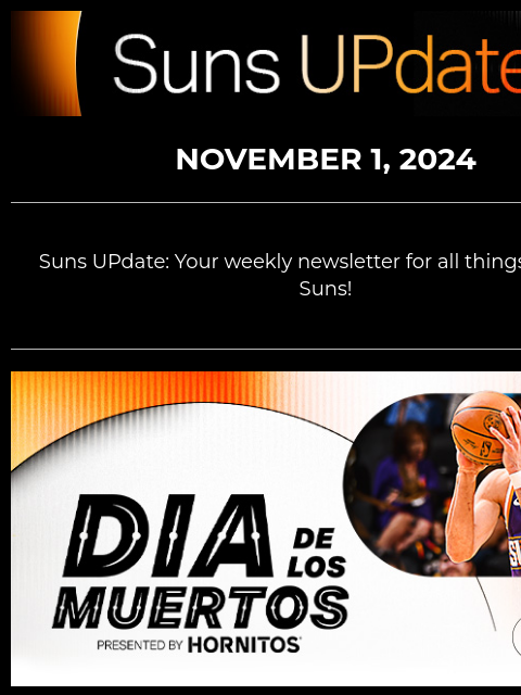 Suns UpDate NOVEMBER 1, 2024 Suns UPdate: Your weekly newsletter for all things Phoenix Suns! dia de los muertos graphic CELEBRATE DÍA DE LOS MUERTOS WITH THE SUNS, PRESENTED BY HORNITOS The Suns are