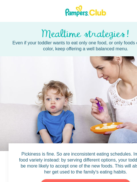 See what's happening this month with your baby. Even if your toddler wants to eat only one food, or only foods of a certain color, keep offering a well balanced menu. Mealtime strategies! Mealtime