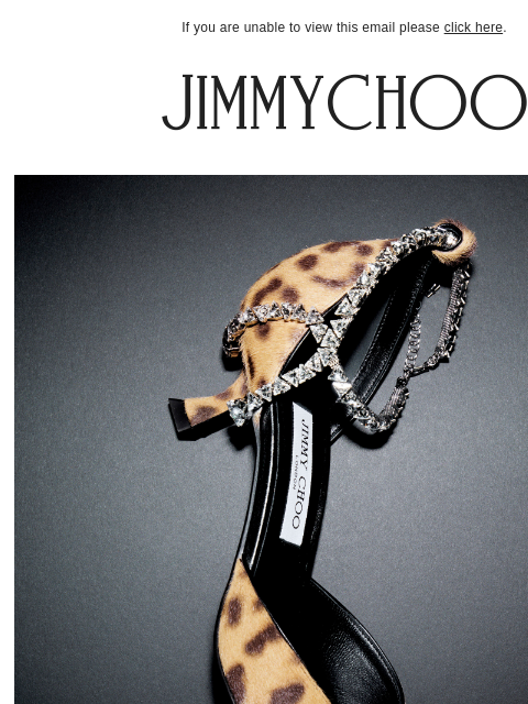 New-season pumps and bags. If you are unable to view this email please click here. Power Print Leopard accents and sumptuous details define new-season pumps. SHOP NOW Bags SHOP NOW JIMMY CHOO VIRTUAL