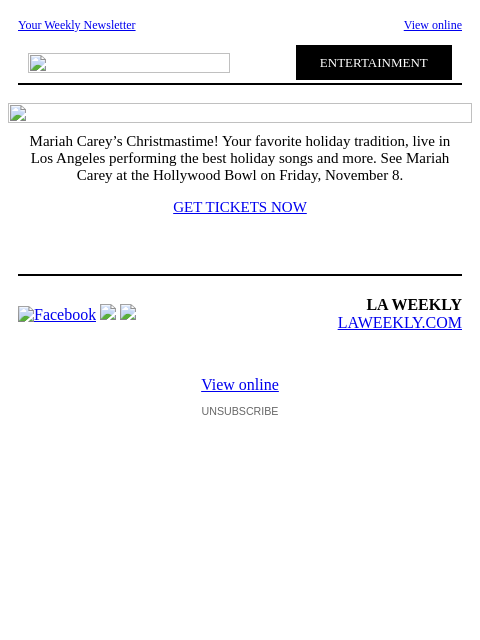 Your Weekly Newsletter View online ENTERTAINMENT Mariah Carey's Christmastime! Your favorite holiday tradition, live in Los Angeles performing the best holiday songs and more. See Mariah Carey at