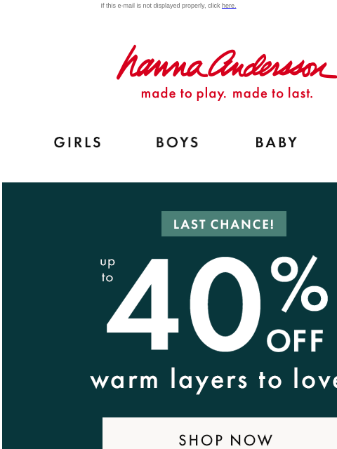 Plus, up to 40% off dresses ends tonight! If this e-mail is not displayed properly, click here. Hanna Andersson | made to play. made to last. Shop girls clothes. Shop boys clothes. Shop baby clothes.