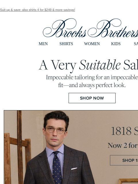 Suit up & save: also shirts 4 for $249 & more savings! View in web browser Brooks Brothers MEN SHIRTS WOMEN KIDS SALE A Very Suitable Sale. Impeccable tailoring for an impeccable fit -- and