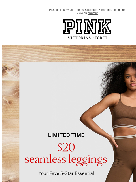 Plus, up to 60% Off Thongs, Cheekies, Boyshorts, and more. View on browser PINK Victoria's Secret VSCC Available Credit feature cta cta Shop Now Display images to show real-time content Product 1