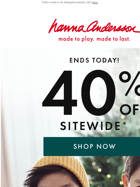 Hurry - this is your last chance! If this e-mail is not displayed properly, click here. Hanna Andersson | made to play. made to last. ENDS TODAY! | 40% OFF SITEWIDE — exclusions apply | Disney Mickey