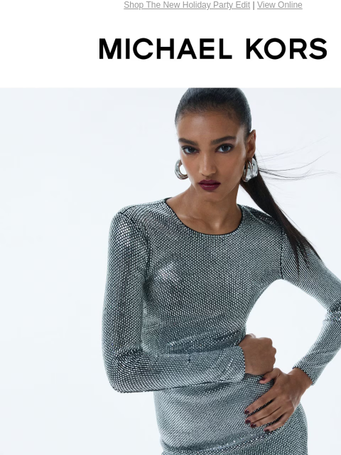 Shop The New Holiday Party Edit | View Online MICHAEL KORS THE PARTY EDIT FROM SHIMMERING DRESSES TO JEWELRY, HANDBAGS AND MORE, OUR NEWEST STYLES GUARANTEE YOUR MOST GLAMOROUS HOLIDAY SEASON YET. THE