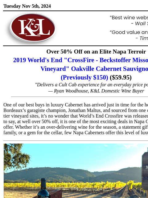 From a luminary producer and a renowned site… Tuesday Nov 5th, 2024 View in Browser KL-emailheader.gif Over 50% Off on an Elite Napa Terroir 2019 World's End "CrossFire - Beckstoffer Missouri