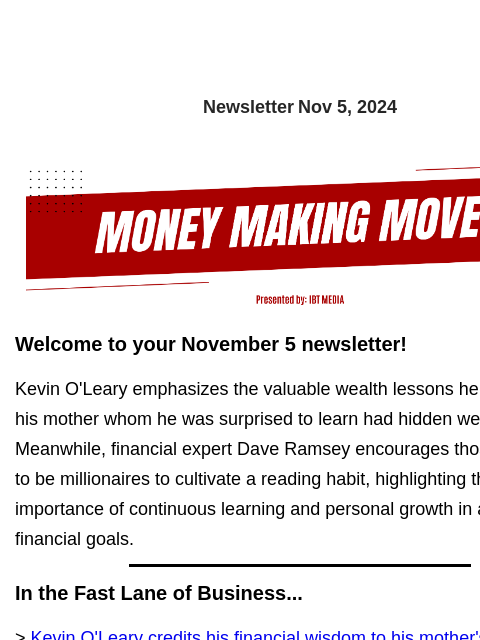 Newsletter Nov 5, 2024 Welcome to your November 5 newsletter! Kevin O'Leary emphasizes the valuable wealth lessons he learned from his mother whom he was surprised to learn had hidden wealth.