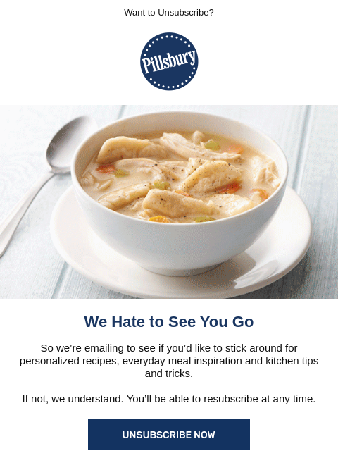 Want to Unsubscribe? Pillsbury We Hate to See You Go So we're emailing to see if you'd like to stick around for personalized recipes, everyday meal inspiration and kitchen tips and tricks. If