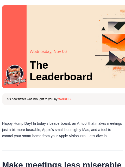 Everyone is raving about the Mac mini, is it worth it? Product Hunt Wednesday, Nov 06 The Leaderboard This newsletter was brought to you by WorkOS Happy Hump Day! In today's Leaderboard: an AI tool