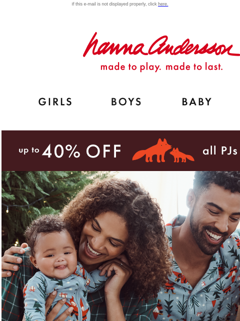 Our signature softness in 50+ holiday prints If this e-mail is not displayed properly, click here. Hanna Andersson | made to play. made to last. Shop girls clothes. Shop boys clothes. Shop baby clothes