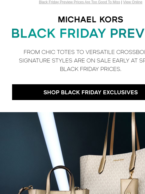 Black Friday Preview Prices Are Too Good To Miss | View Online MICHAEL KORS BLACK FRIDAY PREVIEW FROM CHIC TOTES TO VERSATILE CROSSBODIES, SIGNATURE STYLES ARE ON SALE EARLY AT SPECIALBLACK FRIDAY