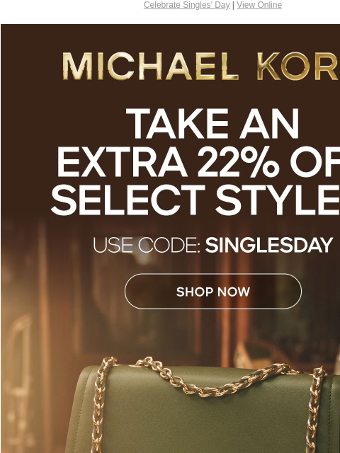 Celebrate Singles' Day | View Online MICHAEL KORS TAKE AN EXTRA 22% OFF SELECT STYLES* SHOP NOW IMAGE ONLINE & IN STORES | *TERMS APPLY Instagram TikTok Facebook Youtube Pinterest Twitter FIND