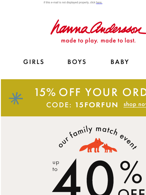 An early holiday gift from us… If this e-mail is not displayed properly, click here. Hanna Andersson | made to play. made to last. Shop girls clothes. Shop boys clothes. Shop baby clothes. Shop new