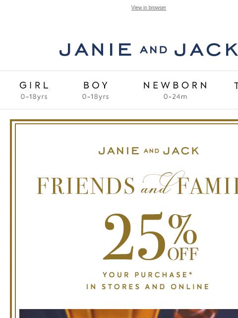 And 25% off for Friends & Family. View in browser Stores Janie and Jack Girl Boy Newborn Tween Janie and Jack Girl Boy Newborn Tween Girl Boy Newborn Girl Newborn Boy Accessories Sale Gift Services