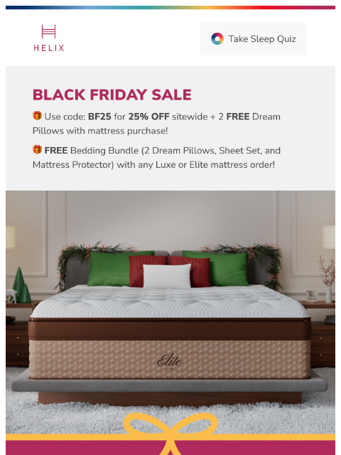 Our best offer is LIVE! Get 25% off + a FREE bedding bundle with Luxe, Elite models! This email was sent to brands.news.subscription@gmail.com by Helix. 30 Irving Pl Fl 9, New York, NY 10003 Privacy