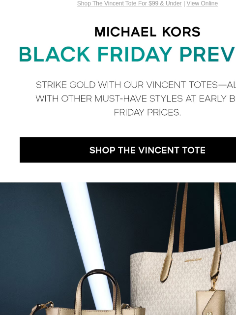 Shop The Vincent Tote For $99 & Under | View Online MICHAEL KORS BLACK FRIDAY PREVIEW STRIKE GOLD WITH OUR VINCENT TOTES--ALONG WITH OTHER MUST-HAVES STYLES AT EARLY BLACK FRIDAY PRICES. SHOP THE