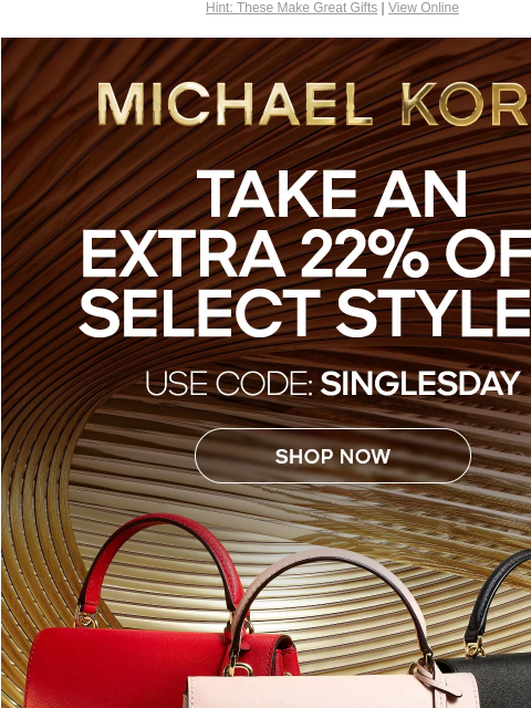 Hint: These Make Great Gifts | View Online MICHAEL KORS TAKE AN EXTRA 22% OFF SELECT STYLES* USE CODE: SINGLESDAY SHOP NOW IMAGE GIF SHOP HANDBAGS ONLINE & IN STORES | *TERMS APPLY Instagram TikTok